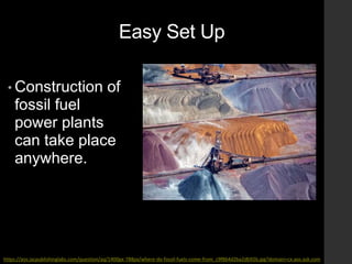 Easy Set Up
• Construction of
fossil fuel
power plants
can take place
anywhere.
https://aos.iacpublishinglabs.com/question/aq/1400px-788px/where-do-fossil-fuels-come-from_c9f864d2ba2db92b.jpg?domain=cx.aos.ask.com
 