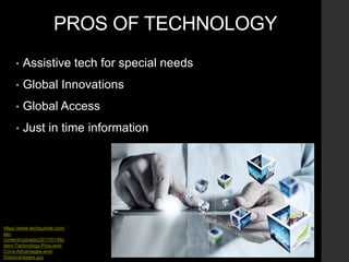 PROS OF TECHNOLOGY
• Assistive tech for special needs
• Global Innovations
• Global Access
• Just in time information
https://www.techquintal.com/
wp-
content/uploads/2017/01/Mo
dern-Technology-Pros-and-
Cons-Advantages-and-
Disadvantages.jpg
 