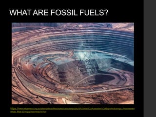 WHAT ARE FOSSIL FUELS?
https://www.wilderness.org.au/sites/default/files/styles/carousel/public/SA/Great%20Australian%20Bight/Arckaringa_ProminentHi
llHole_Matt-5316.jpg?itok=mev1hYvn
 