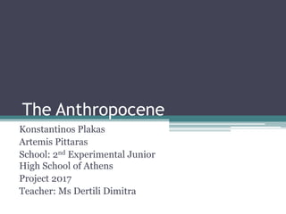 The Anthropocene
Konstantinos Plakas
Artemis Pittaras
School: 2nd Experimental Junior
High School of Athens
Project 2017
Teacher: Ms Dertili Dimitra
 