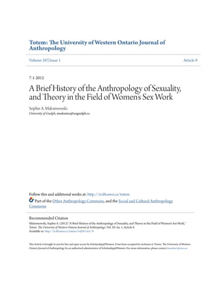 Totem: The University of Western Ontario Journal of
Anthropology
Volume 20 | Issue 1 Article 9
7-1-2012
A Brief History of the Anthropology of Sexuality,
and Theory in the Field of Women’s Sex Work
Sophie A. Maksimowski
University of Guelph, smaksimo@uoguelph.ca
Follow this and additional works at: http://ir.lib.uwo.ca/totem
Part of the Other Anthropology Commons, and the Social and Cultural Anthropology
Commons
This Article is brought to you for free and open access by Scholarship@Western. It has been accepted for inclusion in Totem: The University of Western
Ontario Journal of Anthropology by an authorized administrator of Scholarship@Western. For more information, please contact kmarsha1@uwo.ca.
Recommended Citation
Maksimowski, Sophie A. (2012) "A Brief History of the Anthropology of Sexuality, and Theory in the Field of Women’s Sex Work,"
Totem: The University of Western Ontario Journal of Anthropology: Vol. 20: Iss. 1, Article 9.
Available at: http://ir.lib.uwo.ca/totem/vol20/iss1/9
 