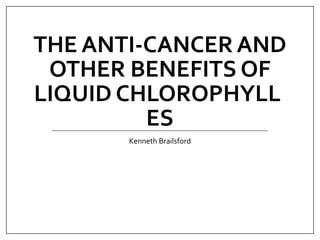THE ANTI-CANCER AND
OTHER BENEFITS OF
LIQUID CHLOROPHYLL
ES
Kenneth Brailsford
 