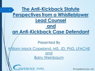 The Anti-Kickback Statute
Perspectives from a Whistleblower
Lead Counsel
and
an Anti-Kickback Case Defendant
© Copeland Law, LLC
Presented By
William Mack Copeland, MS, JD, PhD, LFACHE
and
Barry Weinbaum
1
 