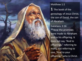Matthew 1:1
1 The book of the
genealogy of Jesus Christ,
the son of David, the son
of Abraham.
Galatians 3:16
16 Now the promises
were made to Abraham
and to his offspring. It
does not say, “And to
offsprings,” referring to
many, but referring to
one, “And to your
offspring,” who is Christ.
 