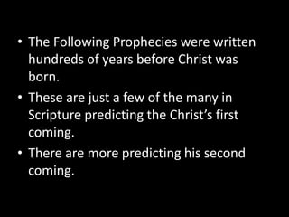• The Following Prophecies were written
hundreds of years before Christ was
born.
• These are just a few of the many in
Scripture predicting the Christ’s first
coming.
• There are more predicting his second
coming.
 