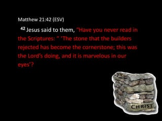 Matthew 21:42 (ESV)
42 Jesus said to them, “Have you never read in
the Scriptures: “ ‘The stone that the builders
rejected has become the cornerstone; this was
the Lord’s doing, and it is marvelous in our
eyes’?
 