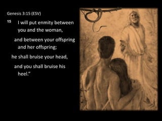 Genesis 3:15 (ESV)
15 I will put enmity between
you and the woman,
and between your offspring
and her offspring;
he shall bruise your head,
and you shall bruise his
heel.”
 