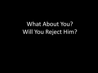 What About You?
Will You Reject Him?
 
