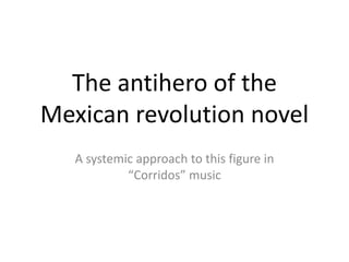 The antihero of the Mexican revolution novel A systemic approach to this figure in “Corridos” music  