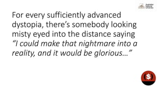 For every sufficiently advanced
dystopia, there’s somebody looking
misty eyed into the distance saying
“I could make that nightmare into a
reality, and it would be glorious…”
 