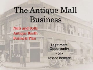 The Antique Mall
Business
Legitimate
Opportunity
- or -
Lessee Beware
Nuts and Bolts
Antique Booth
Business Plan
 
