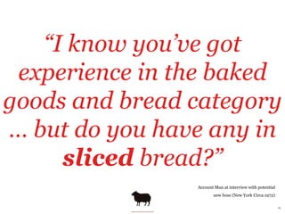 “I know you’ve got
 experience in the baked
goods and bread category
… but do you have any in
     sliced bread?”
        ...