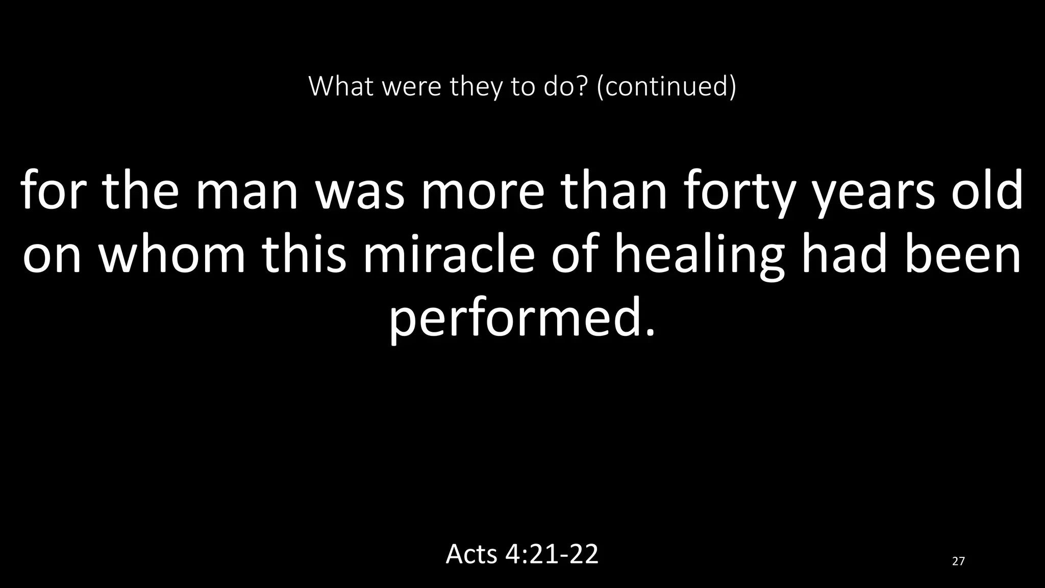 What were they to do? (continued)
for the man was more than forty years old
on whom this miracle of healing had been
performed.
Acts 4:21-22 27
 