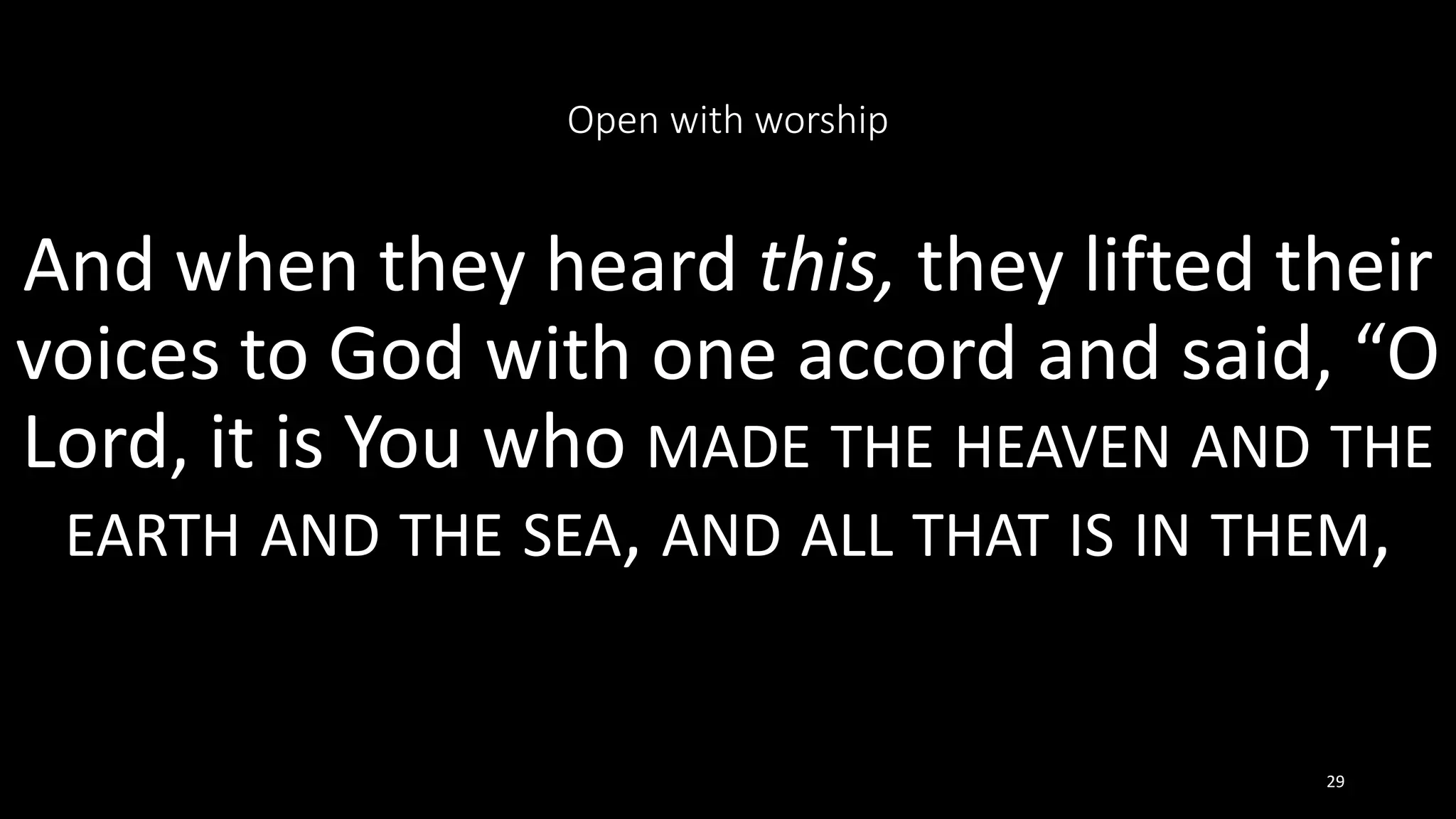 Open with worship
And when they heard this, they lifted their
voices to God with one accord and said, “O
Lord, it is You who MADE THE HEAVEN AND THE
EARTH AND THE SEA, AND ALL THAT IS IN THEM,
29
 