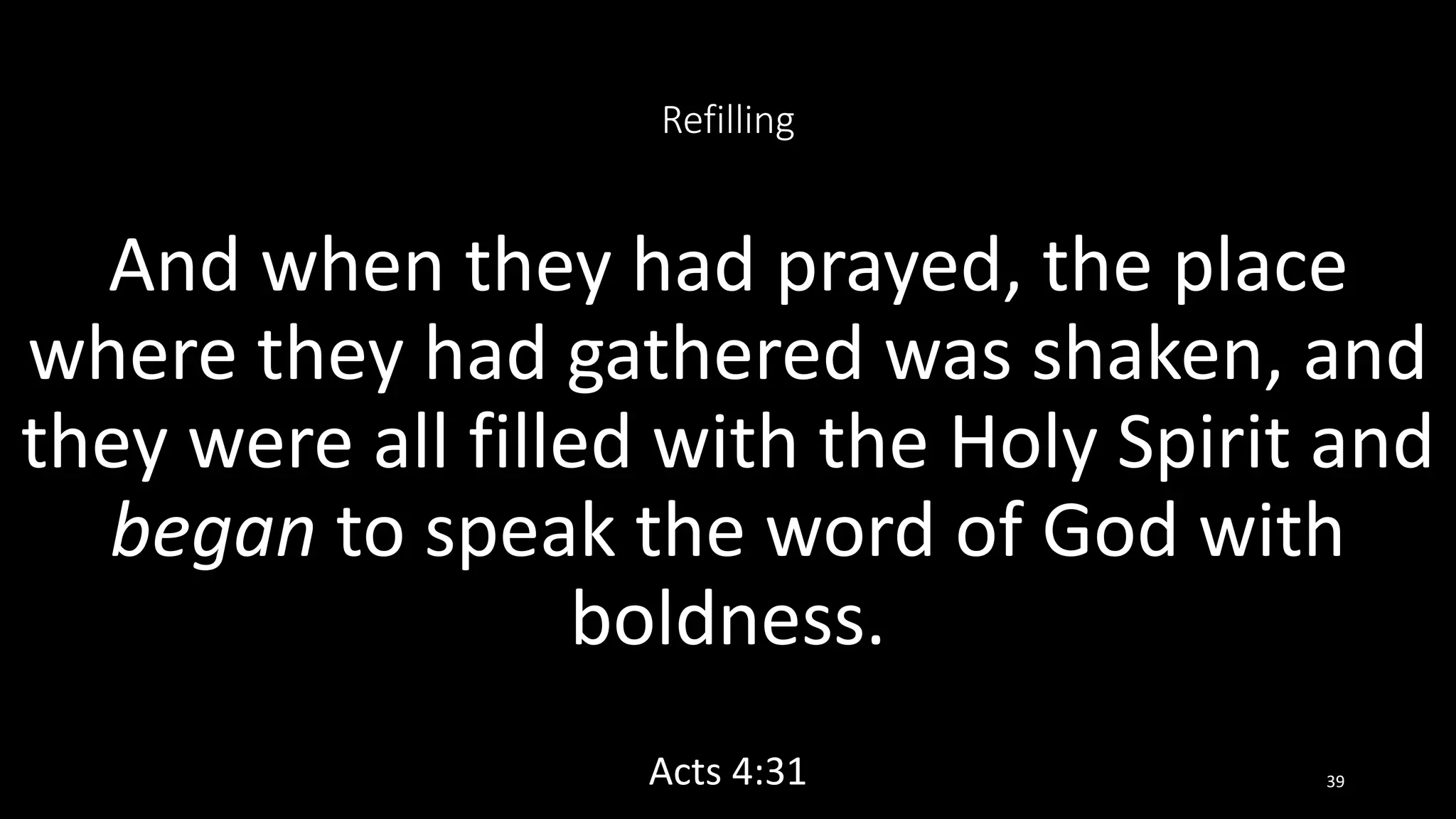 Refilling
And when they had prayed, the place
where they had gathered was shaken, and
they were all filled with the Holy Spirit and
began to speak the word of God with
boldness.
Acts 4:31 39
 