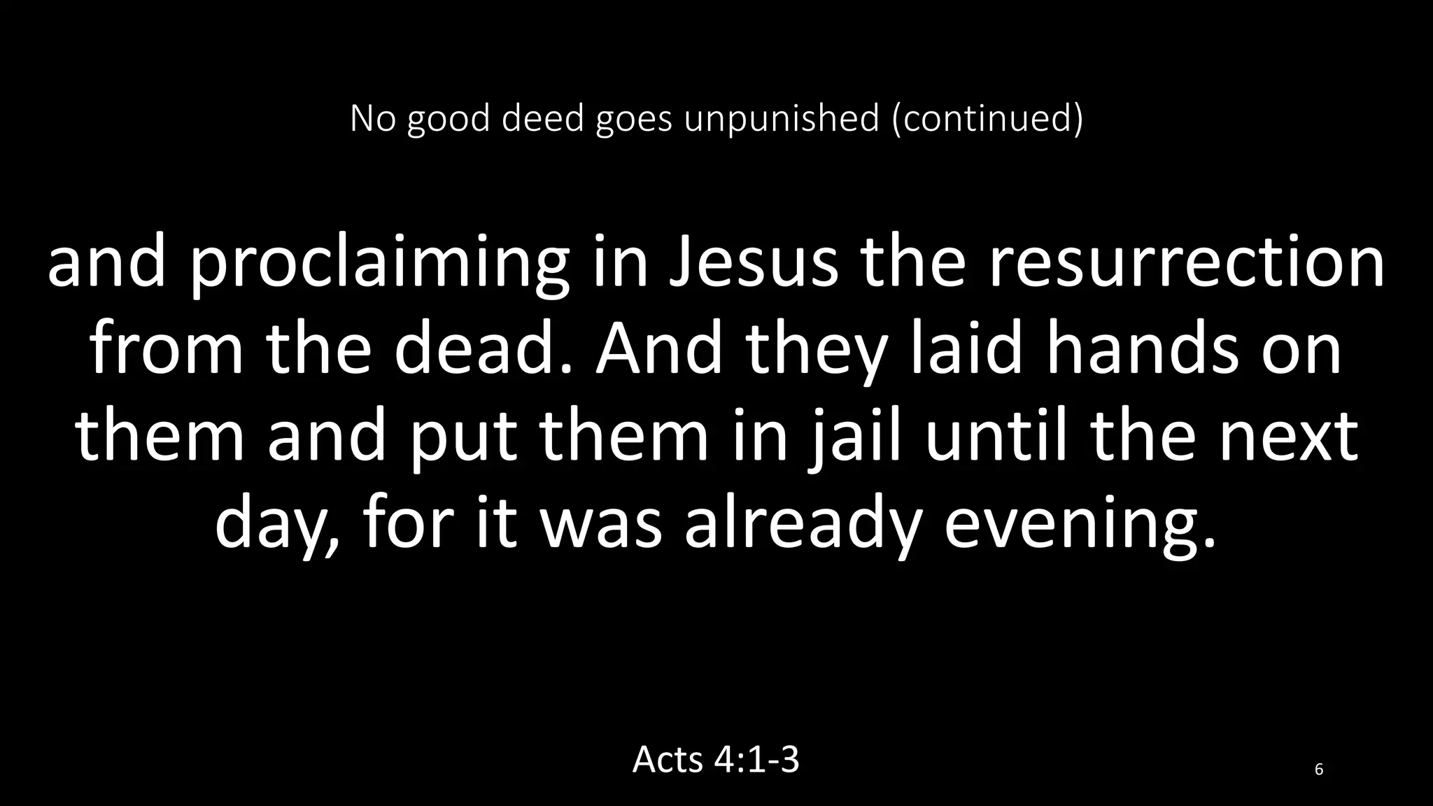 No good deed goes unpunished (continued)
and proclaiming in Jesus the resurrection
from the dead. And they laid hands on
them and put them in jail until the next
day, for it was already evening.
Acts 4:1-3 6
 