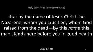 Holy Spirit filled Peter (continued)
that by the name of Jesus Christ the
Nazarene, whom you crucified, whom God
raised from the dead—by this name this
man stands here before you in good health
Acts 4:8-10 15
 