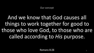 Our concept
And we know that God causes all
things to work together for good to
those who love God, to those who are
called according to His purpose.
Romans 8:28 2
 