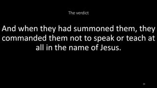 The verdict
And when they had summoned them, they
commanded them not to speak or teach at
all in the name of Jesus.
23
 