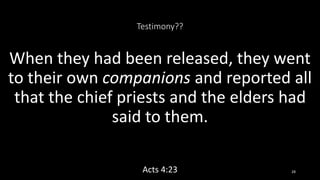Testimony??
When they had been released, they went
to their own companions and reported all
that the chief priests and the elders had
said to them.
Acts 4:23 28
 