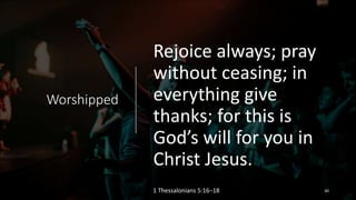 Worshipped
Rejoice always; pray
without ceasing; in
everything give
thanks; for this is
God’s will for you in
Christ Jesus.
1 Thessalonians 5:16–18 30
 