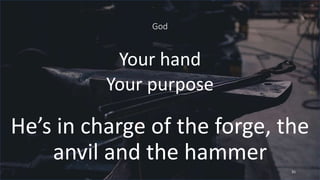 God
Your hand
Your purpose
He’s in charge of the forge, the
anvil and the hammer
35
 