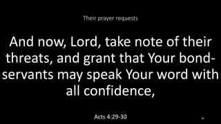 Their prayer requests
And now, Lord, take note of their
threats, and grant that Your bond-
servants may speak Your word with
all confidence,
Acts 4:29-30 36
 