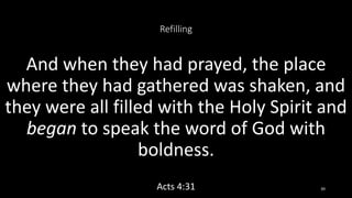 Refilling
And when they had prayed, the place
where they had gathered was shaken, and
they were all filled with the Holy Spirit and
began to speak the word of God with
boldness.
Acts 4:31 39
 