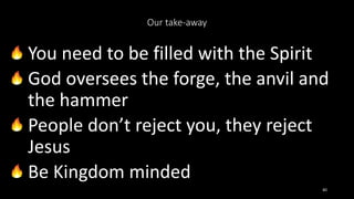 Our take-away
You need to be filled with the Spirit
God oversees the forge, the anvil and
the hammer
People don’t reject you, they reject
Jesus
Be Kingdom minded
40
 