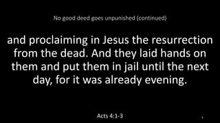 No good deed goes unpunished (continued)
and proclaiming in Jesus the resurrection
from the dead. And they laid hands on
them and put them in jail until the next
day, for it was already evening.
Acts 4:1-3 6
 