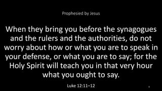 Prophesied by Jesus
When they bring you before the synagogues
and the rulers and the authorities, do not
worry about how or what you are to speak in
your defense, or what you are to say; for the
Holy Spirit will teach you in that very hour
what you ought to say.
Luke 12:11–12 8
 