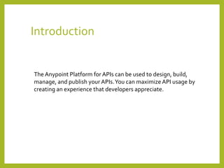 Introduction
The Anypoint Platform for APIs can be used to design, build,
manage, and publish your APIs.You can maximize API usage by
creating an experience that developers appreciate.
 