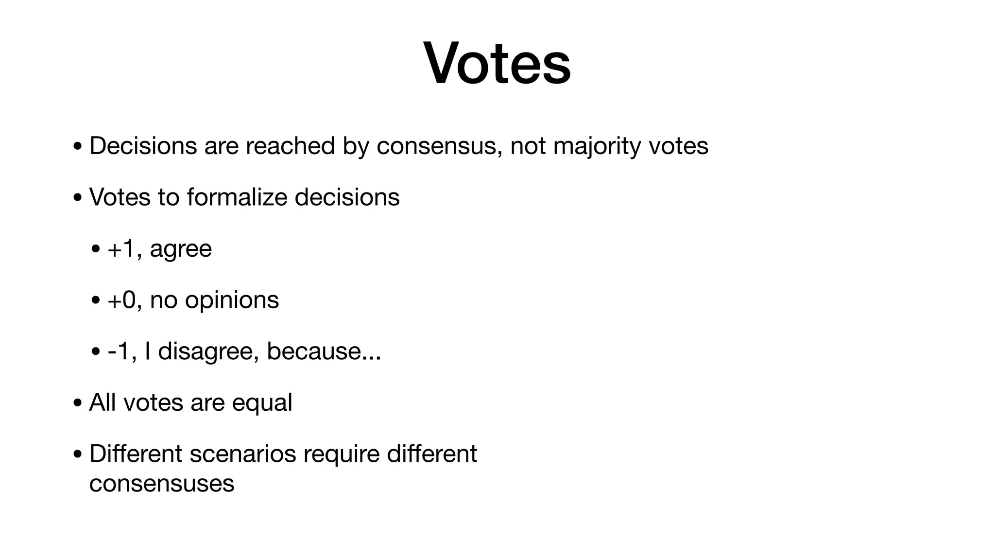 Votes
• Decisions are reached by consensus, not majority votes

• Votes to formalize decisions

• +1, agree

• +0, no opinions

• -1, I disagree, because...

• All votes are equal

• Diﬀerent scenarios require diﬀerent  
consensuses
 