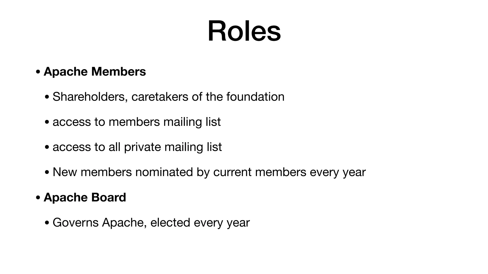 Roles
• Apache Members
• Shareholders, caretakers of the foundation

• access to members mailing list

• access to all private mailing list

• New members nominated by current members every year

• Apache Board
• Governs Apache, elected every year
 