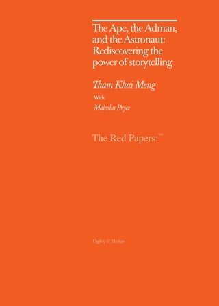 Th e Ape, the Adman, 
and the Astronaut: 
Rediscovering the 
power of storytelling 
Th am Khai Meng 
With: 
Malcolm Pryce 
The Red Papers:TM 
 