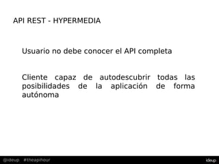 @ideup #theapihour
API REST - HYPERMEDIA
Usuario no debe conocer el API completa
Cliente capaz de autodescubrir todas las
posibilidades de la aplicación de forma
autónoma
 