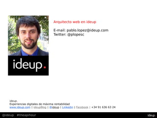 @ideup #theapihour
ideup.
Experiencias digitales de máxima rentabilidad
www.ideup.com | ideupBlog | @ideup | Linkedin | Facebook | +34 91 636 63 24
Arquitecto web en ideup
E-mail: pablo.lopez@ideup.com
Twitter: @plopesc
 