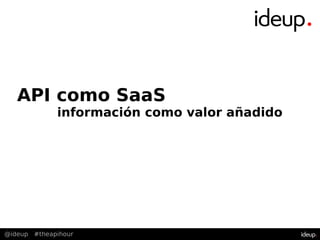 @ideup #theapihour
API como SaaS
información como valor añadido
@ideup #theapihour
 
