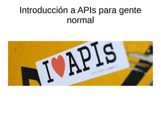 Introducción a APIs para gente
normal
 