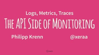 Logs, Metrics, Traces
TheAPISideofMonitoring
Philipp Krenn @xeraa
 