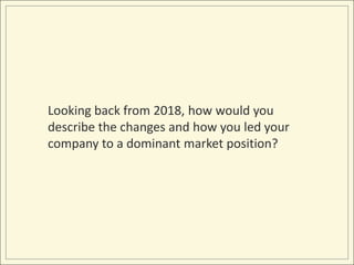 Looking back from 2018, how would you 
describe the changes and how you led your 
company to a dominant market position? 
 