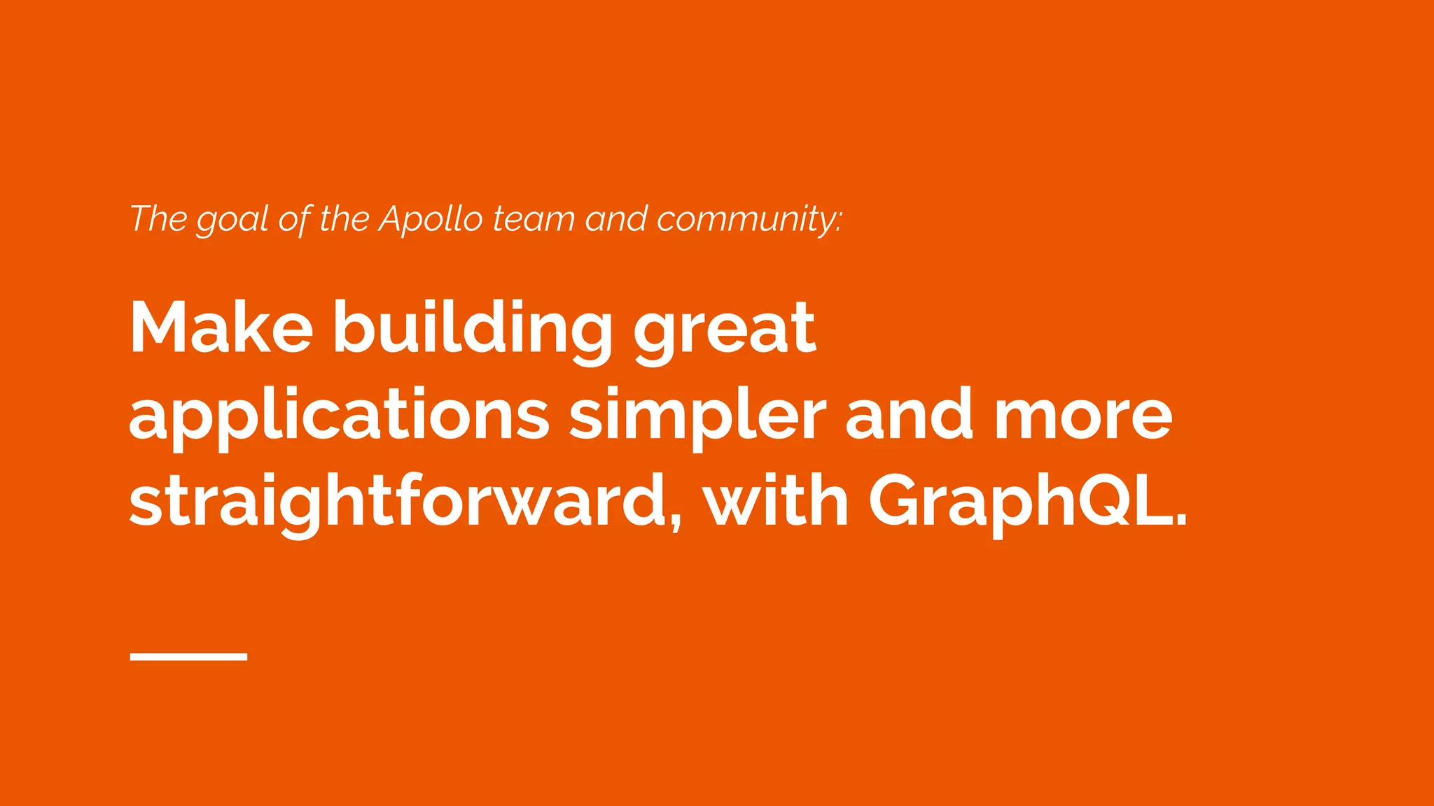 The goal of the Apollo team and community:
Make building great
applications simpler and more
straightforward, with GraphQL.
 