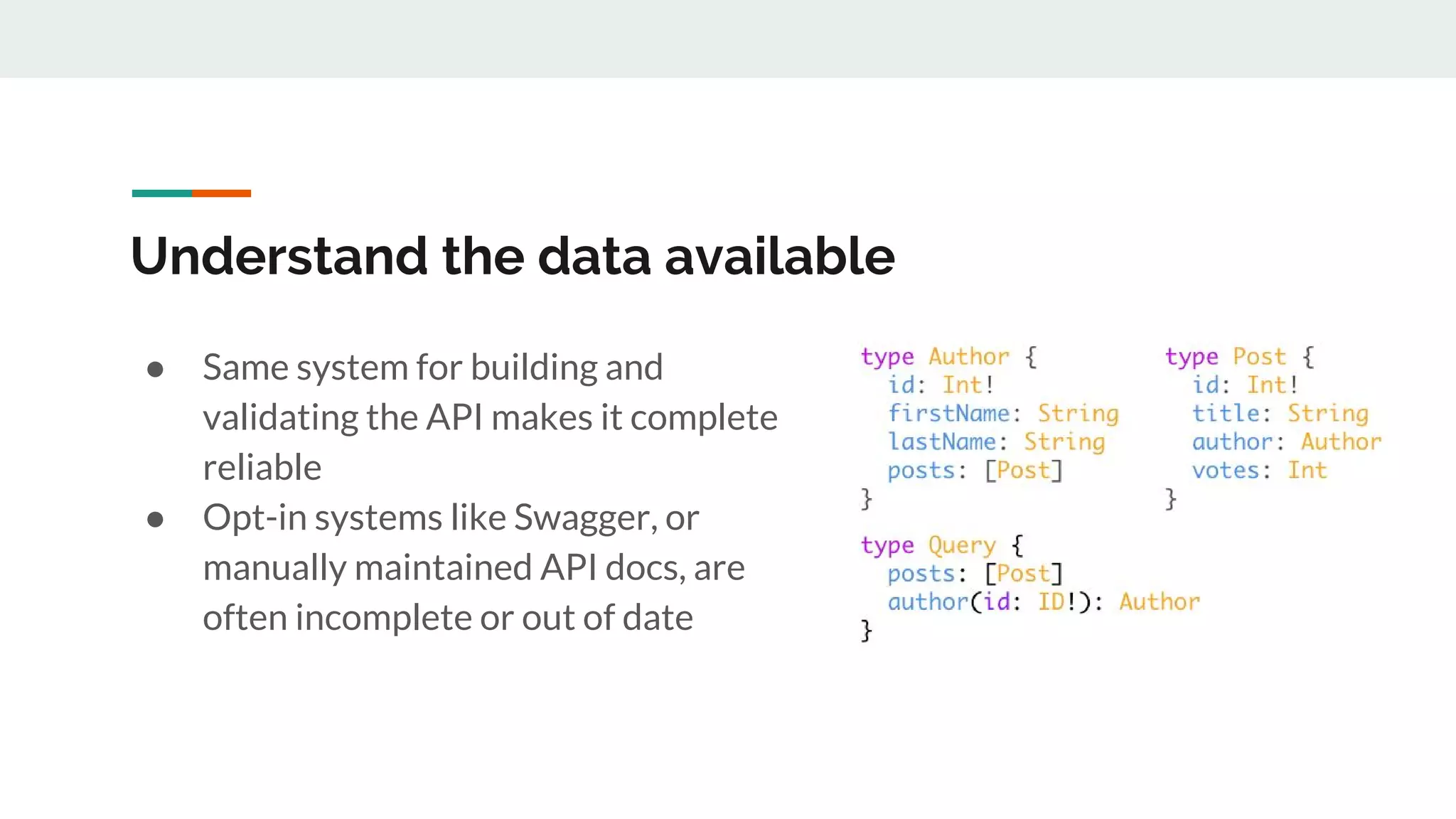 Understand the data available
● Same system for building and
validating the API makes it complete
reliable
● Opt-in systems like Swagger, or
manually maintained API docs, are
often incomplete or out of date
 