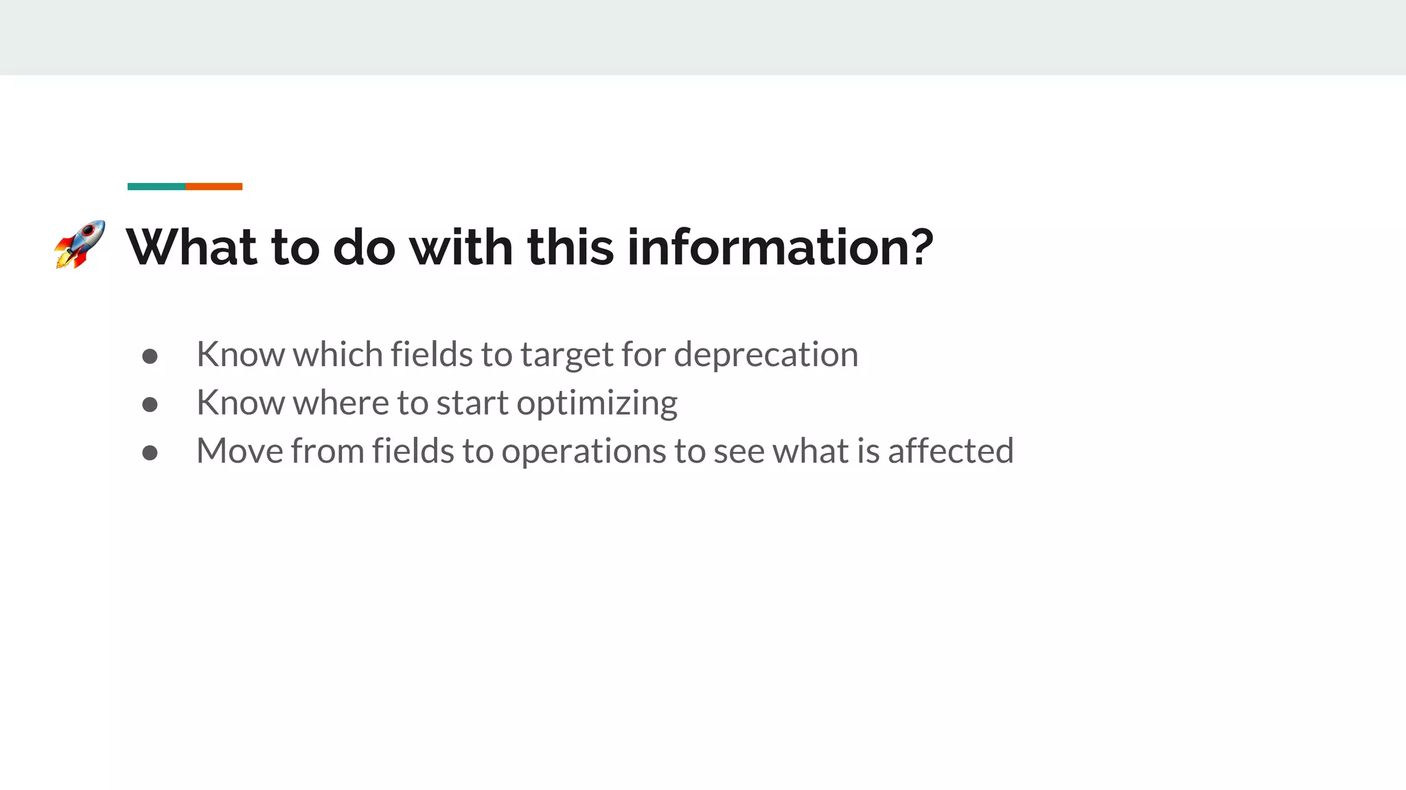What to do with this information?
● Know which fields to target for deprecation
● Know where to start optimizing
● Move from fields to operations to see what is affected
 