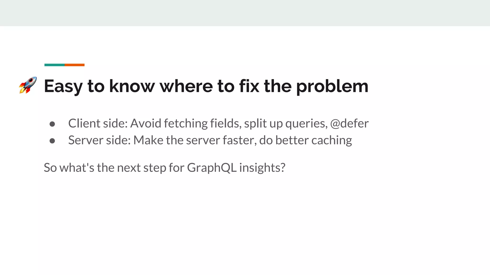 Easy to know where to fix the problem
● Client side: Avoid fetching fields, split up queries, @defer
● Server side: Make the server faster, do better caching
So what's the next step for GraphQL insights?
 