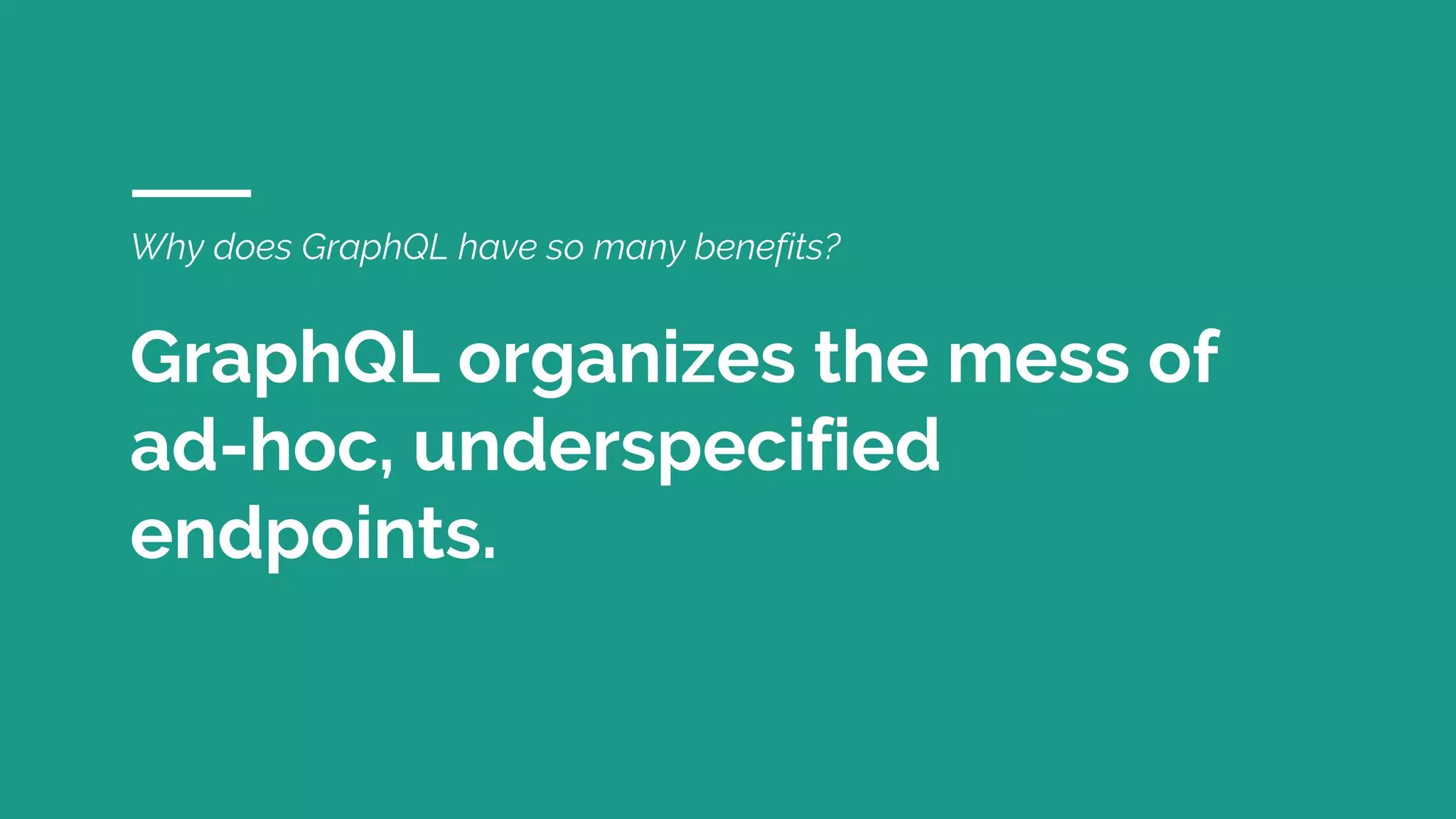Why does GraphQL have so many benefits?
GraphQL organizes the mess of
ad-hoc, underspecified
endpoints.
 