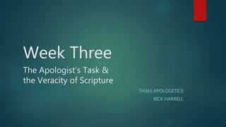 Week Three
The Apologist’s Task &
the Veracity of Scripture
TH363 APOLOGETICS
RICK HARRELL
 