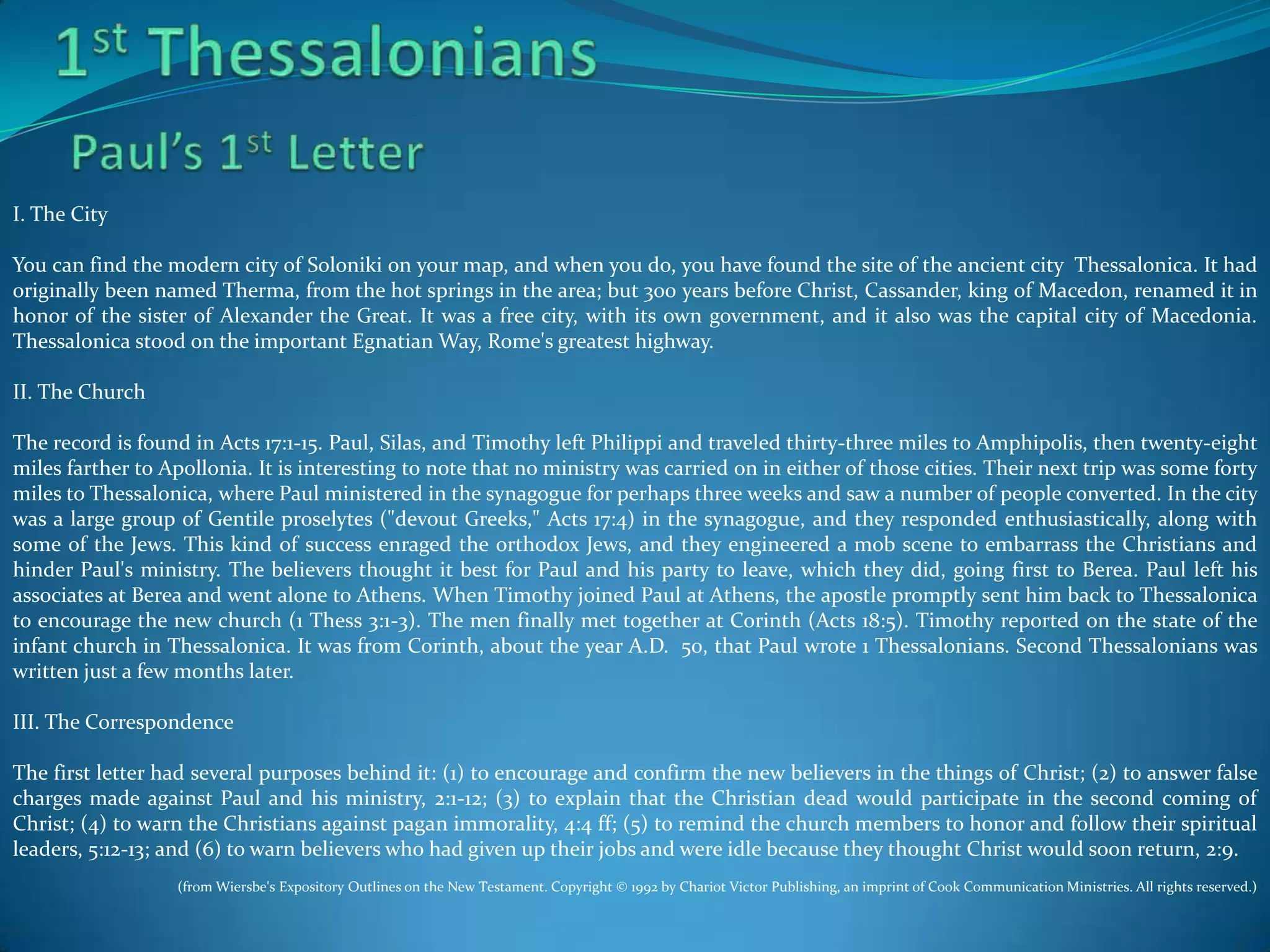 Key Events
Timothy joins Paul and Silas near Lystra (Timothy is circumcised)
Forbidden by Holy Ghost to preach in Asia
Not allowed by the Spirit to go into Bithynia
Paul has vision to go into Macedonia
Lydia and her household saved
Paul casts spirit of divination out of woman
Paul and Silas beaten and cast into prison, sing praises at midnight, doors open.

Thessalonian church is started , P & S sent Berea (due to uproar)
Paul goes to Athens T&S join him later.
Paul argues at Mars Hill
Paul goes to Corinth and remains 18 months.
Writes 1 & 2 Thessalonians (1st about 3-6 months after leaving and 2nd about 2 months later)

Sails to Ephesus with Priscilla and Aquila and leaves them there.
Sails to Caesarea and travels to Antioch

 