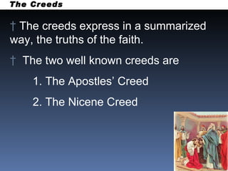 The Creeds The creeds express in a summarized way, the truths of the faith.  The two well known creeds are  1. The Apostles’ Creed  2. The Nicene Creed 