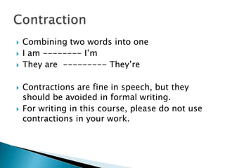 Combining two words into oneI am -------- I’mThey are  --------- They’reContractions are fine in speech, but they should be avoided in formal writing.For writing in this course, please do not use contractions in your work.Contraction